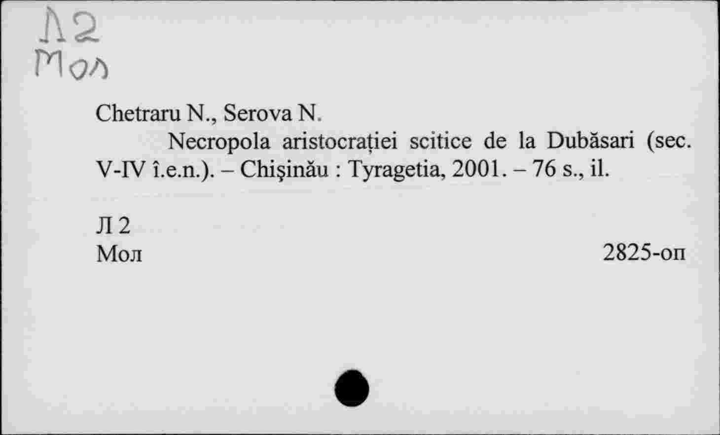 ﻿Chetraru N., Serova N.
Necropola aristocratiei scitice de la Dubäsari (sec. V-IV î.e.n.). - Chiçinàu : Tyragetia, 2001. - 76 s., il.
Л2 Мол
2825-on